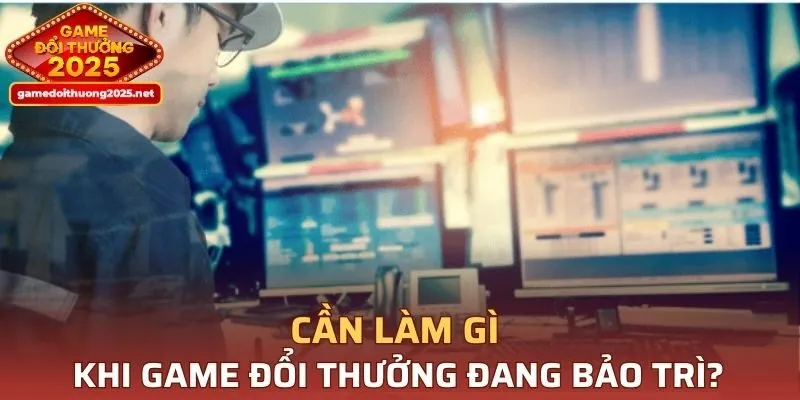 Cần làm gì khi Game Đổi Thưởng đang bảo trì?
