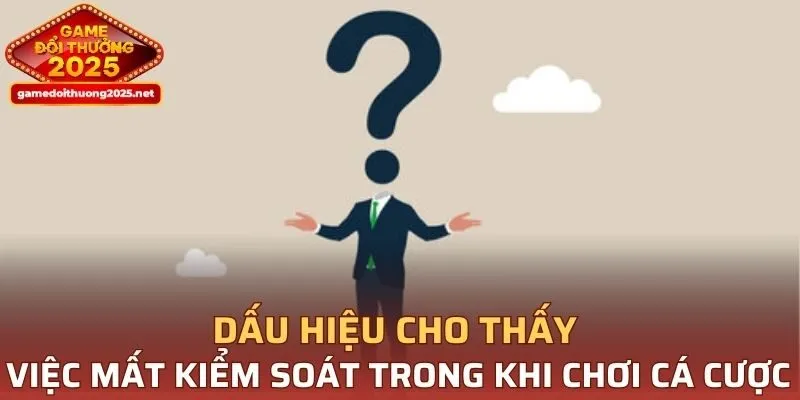 Dấu hiệu cho thấy việc mất kiểm soát trong khi chơi cá cược