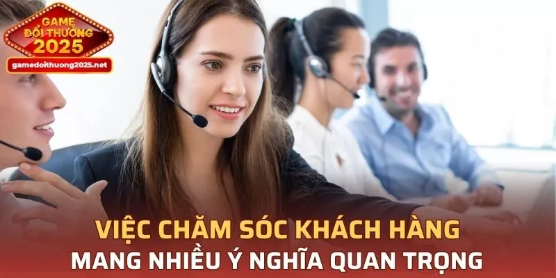 Việc chăm sóc khách hàng mang nhiều ý nghĩa quan trọng